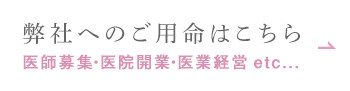 弊社へのご用命はこちら 医師募集・医院開業・医業経営 etc...