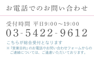 お電話でのお問い合わせ 受付時間 平日9:00～19:00 03-5422-9612 こちらが総合受付となります