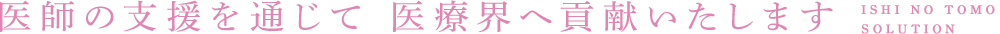 医師の支援を通じて 医療界へ貢献いたします ISHI NO TOMO SOLUTION