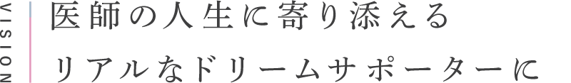 VISION 医師の人生に寄り添えるリアルなドリームサポーターに